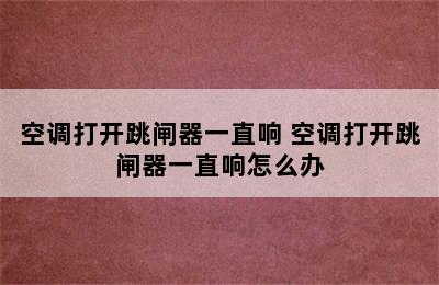 空调打开跳闸器一直响 空调打开跳闸器一直响怎么办